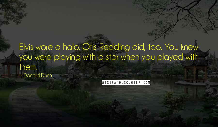 Donald Dunn Quotes: Elvis wore a halo. Otis Redding did, too. You knew you were playing with a star when you played with them.