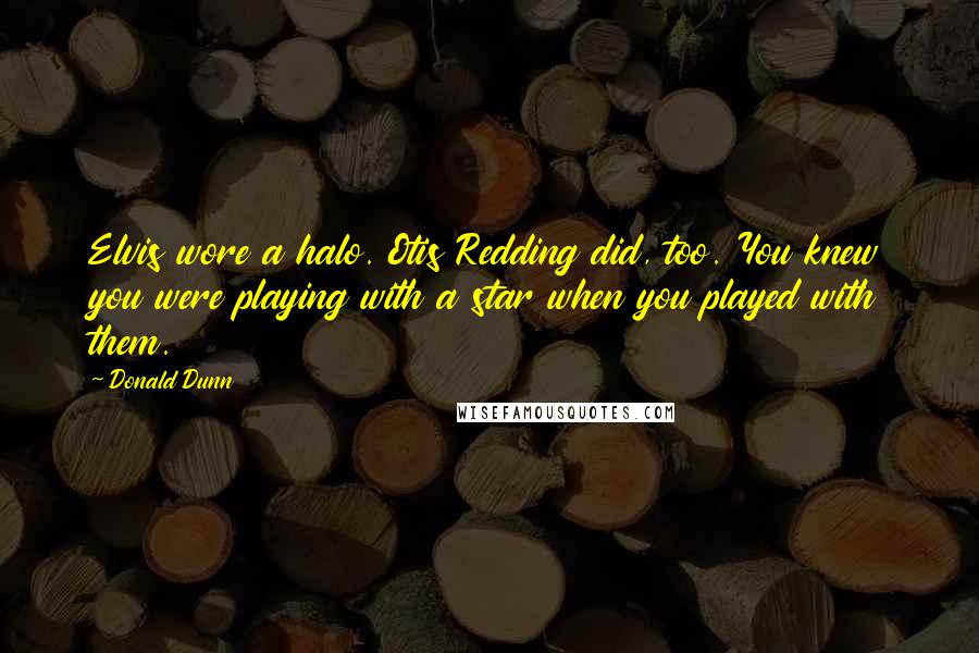 Donald Dunn Quotes: Elvis wore a halo. Otis Redding did, too. You knew you were playing with a star when you played with them.