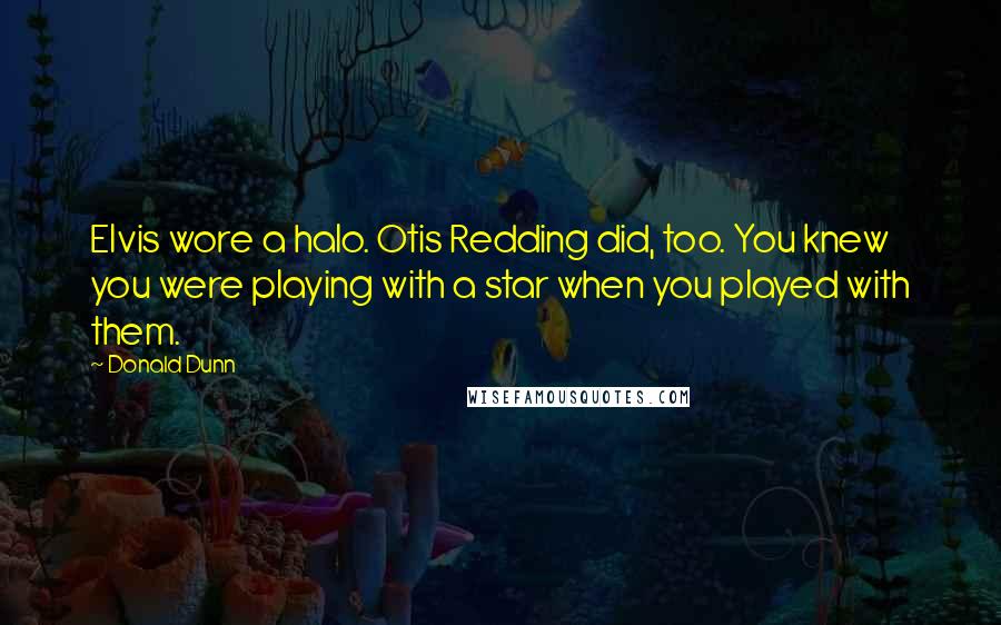 Donald Dunn Quotes: Elvis wore a halo. Otis Redding did, too. You knew you were playing with a star when you played with them.