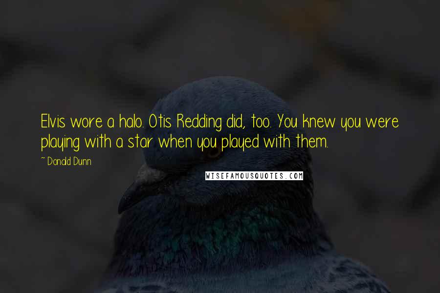 Donald Dunn Quotes: Elvis wore a halo. Otis Redding did, too. You knew you were playing with a star when you played with them.
