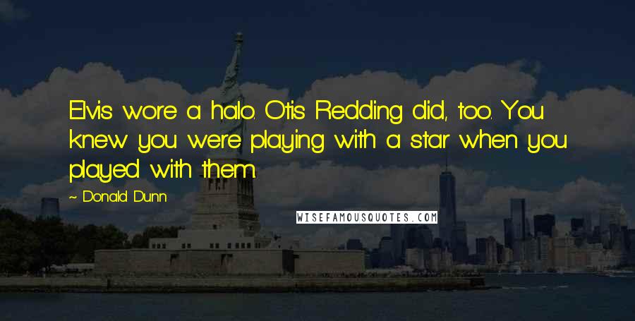 Donald Dunn Quotes: Elvis wore a halo. Otis Redding did, too. You knew you were playing with a star when you played with them.