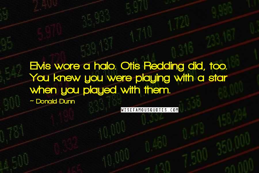 Donald Dunn Quotes: Elvis wore a halo. Otis Redding did, too. You knew you were playing with a star when you played with them.