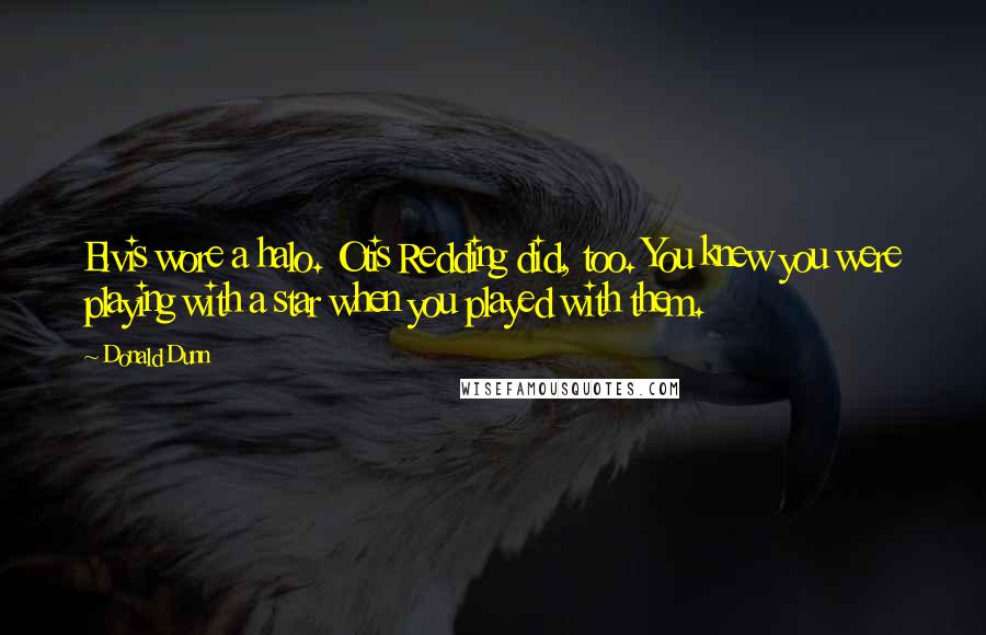 Donald Dunn Quotes: Elvis wore a halo. Otis Redding did, too. You knew you were playing with a star when you played with them.