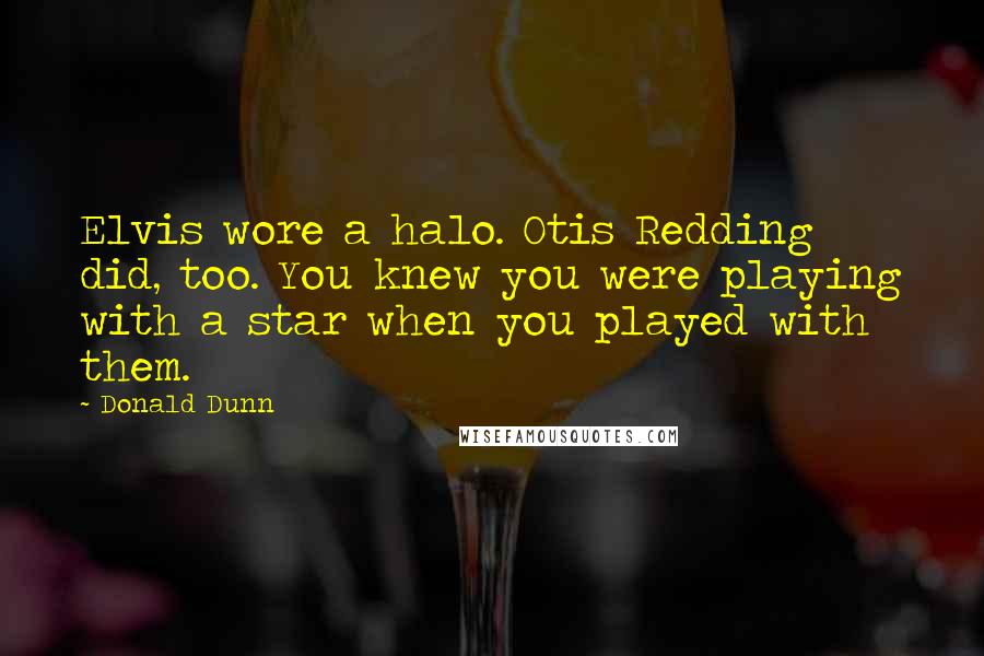 Donald Dunn Quotes: Elvis wore a halo. Otis Redding did, too. You knew you were playing with a star when you played with them.