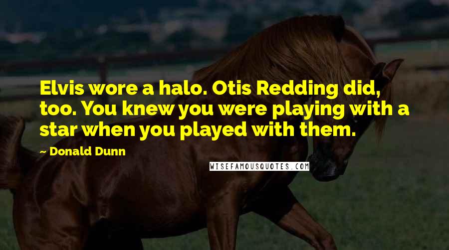 Donald Dunn Quotes: Elvis wore a halo. Otis Redding did, too. You knew you were playing with a star when you played with them.