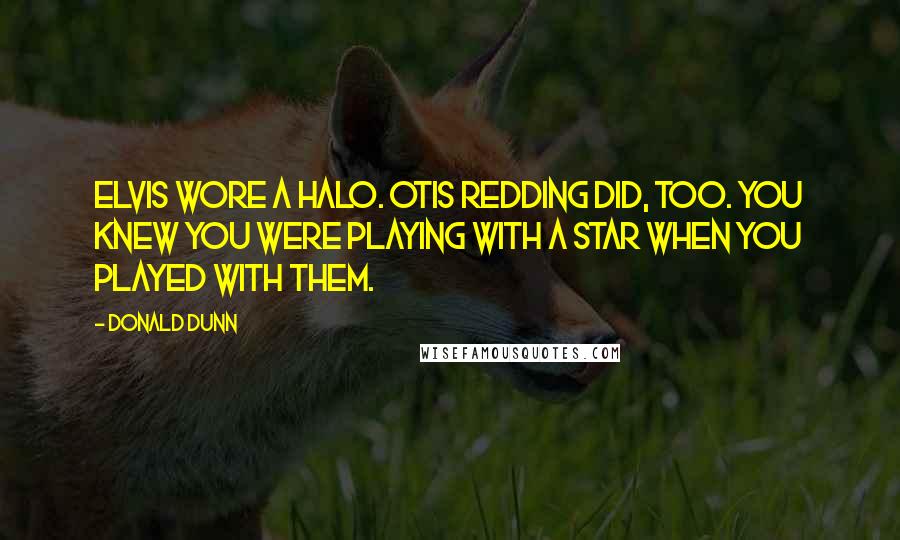 Donald Dunn Quotes: Elvis wore a halo. Otis Redding did, too. You knew you were playing with a star when you played with them.