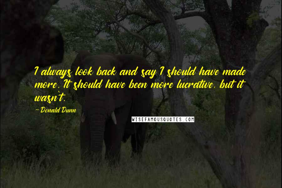 Donald Dunn Quotes: I always look back and say I should have made more. It should have been more lucrative, but it wasn't.