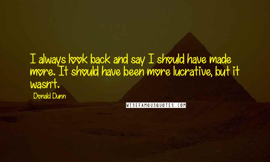 Donald Dunn Quotes: I always look back and say I should have made more. It should have been more lucrative, but it wasn't.