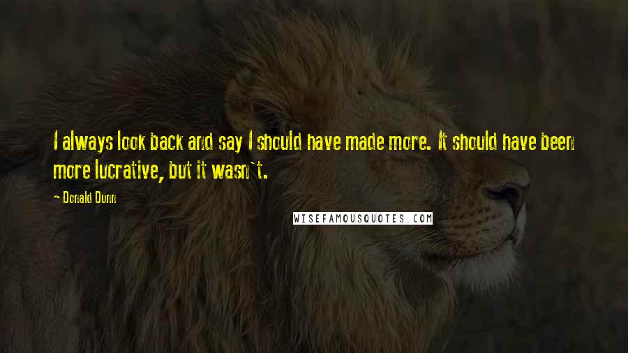 Donald Dunn Quotes: I always look back and say I should have made more. It should have been more lucrative, but it wasn't.