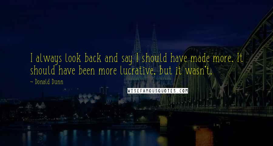 Donald Dunn Quotes: I always look back and say I should have made more. It should have been more lucrative, but it wasn't.