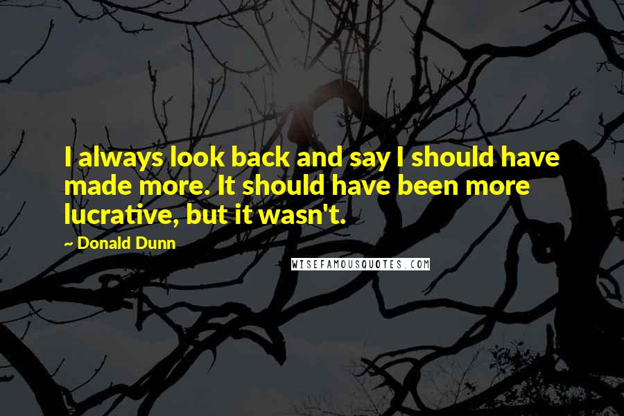 Donald Dunn Quotes: I always look back and say I should have made more. It should have been more lucrative, but it wasn't.