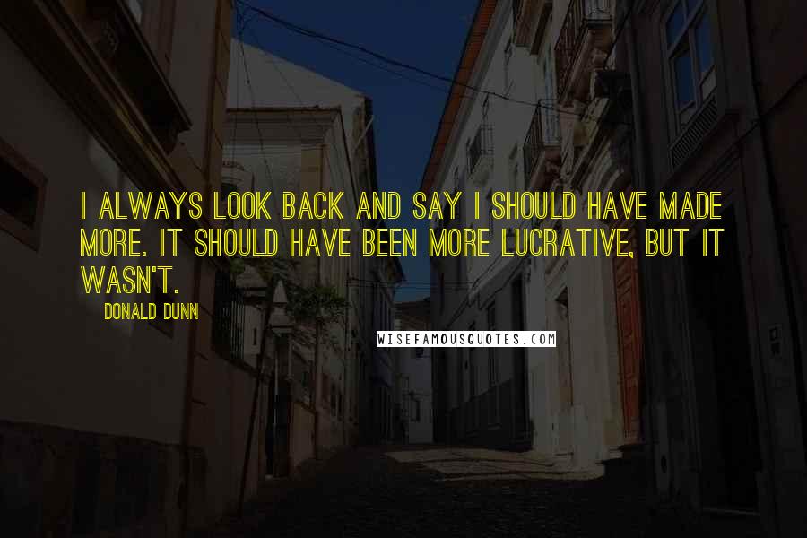 Donald Dunn Quotes: I always look back and say I should have made more. It should have been more lucrative, but it wasn't.