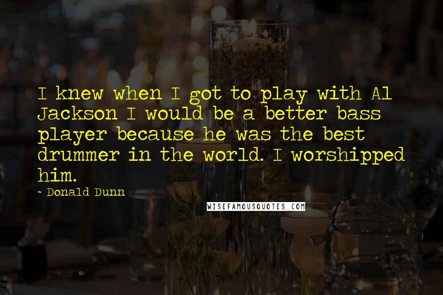 Donald Dunn Quotes: I knew when I got to play with Al Jackson I would be a better bass player because he was the best drummer in the world. I worshipped him.