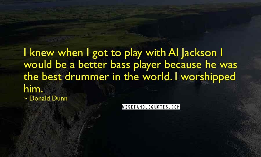 Donald Dunn Quotes: I knew when I got to play with Al Jackson I would be a better bass player because he was the best drummer in the world. I worshipped him.