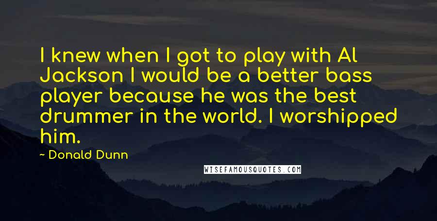 Donald Dunn Quotes: I knew when I got to play with Al Jackson I would be a better bass player because he was the best drummer in the world. I worshipped him.