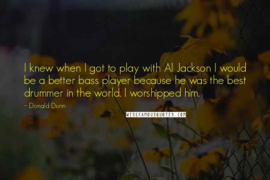 Donald Dunn Quotes: I knew when I got to play with Al Jackson I would be a better bass player because he was the best drummer in the world. I worshipped him.