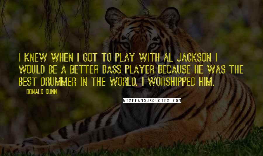 Donald Dunn Quotes: I knew when I got to play with Al Jackson I would be a better bass player because he was the best drummer in the world. I worshipped him.