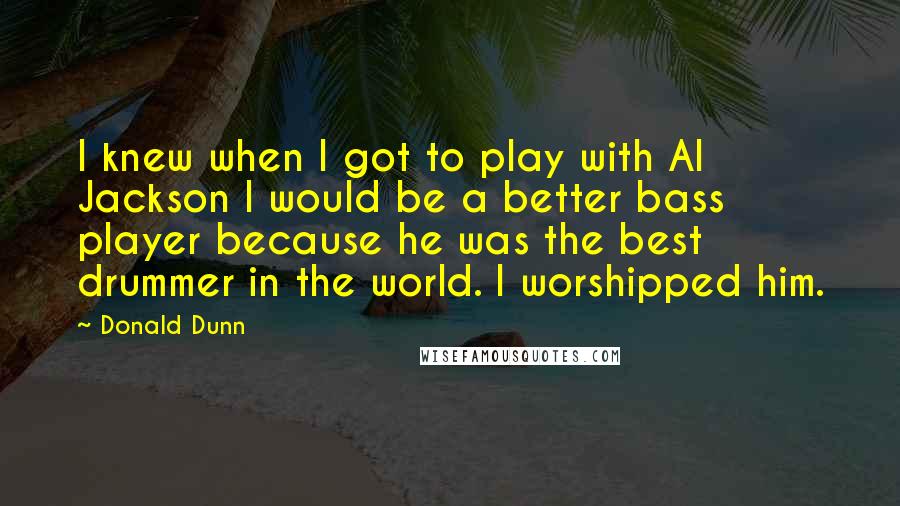 Donald Dunn Quotes: I knew when I got to play with Al Jackson I would be a better bass player because he was the best drummer in the world. I worshipped him.