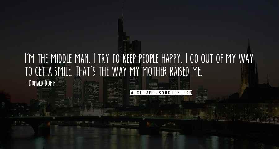 Donald Dunn Quotes: I'm the middle man. I try to keep people happy. I go out of my way to get a smile. That's the way my mother raised me.
