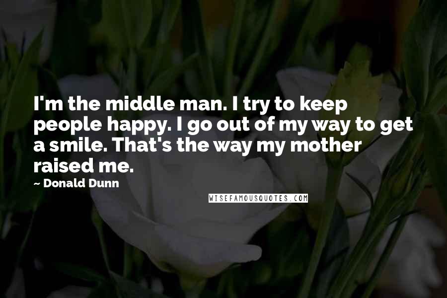 Donald Dunn Quotes: I'm the middle man. I try to keep people happy. I go out of my way to get a smile. That's the way my mother raised me.