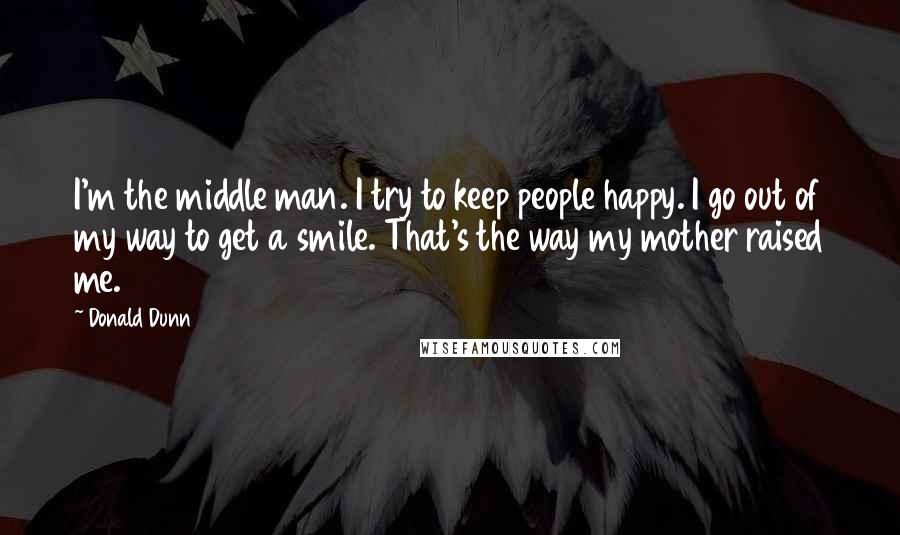 Donald Dunn Quotes: I'm the middle man. I try to keep people happy. I go out of my way to get a smile. That's the way my mother raised me.