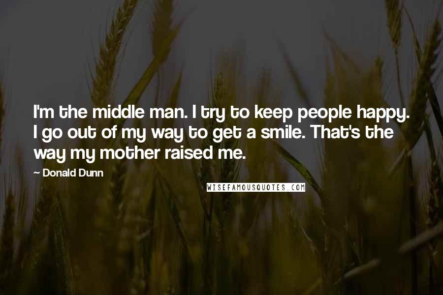 Donald Dunn Quotes: I'm the middle man. I try to keep people happy. I go out of my way to get a smile. That's the way my mother raised me.