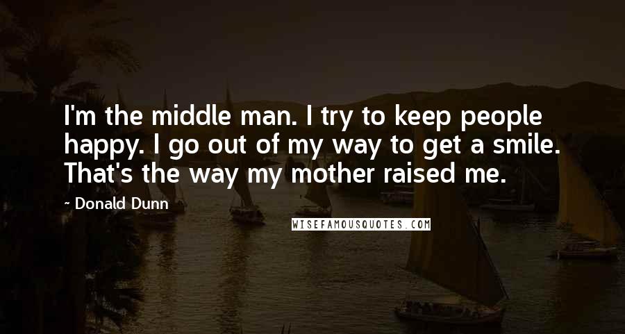 Donald Dunn Quotes: I'm the middle man. I try to keep people happy. I go out of my way to get a smile. That's the way my mother raised me.