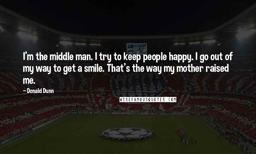 Donald Dunn Quotes: I'm the middle man. I try to keep people happy. I go out of my way to get a smile. That's the way my mother raised me.