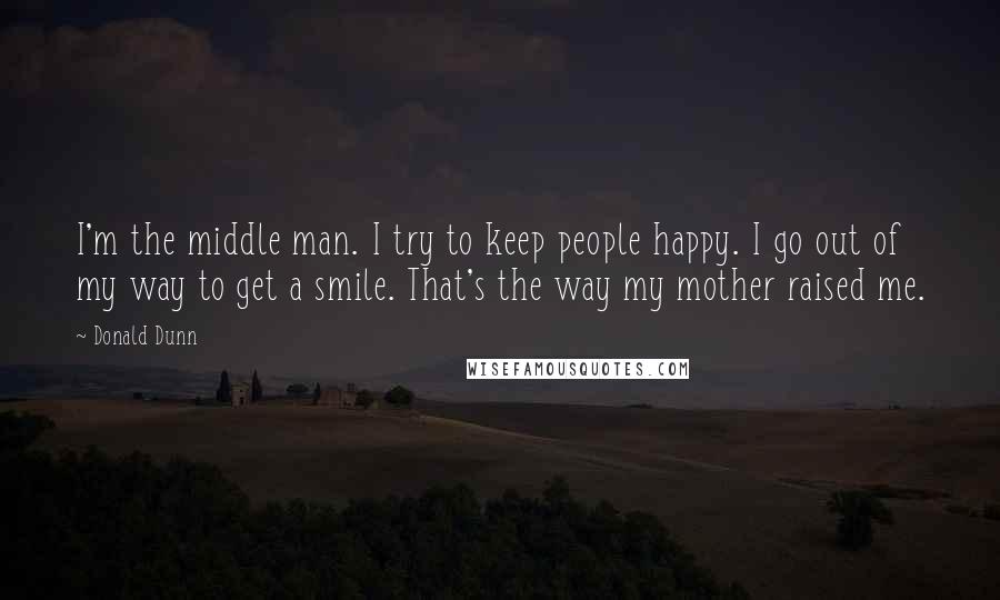 Donald Dunn Quotes: I'm the middle man. I try to keep people happy. I go out of my way to get a smile. That's the way my mother raised me.