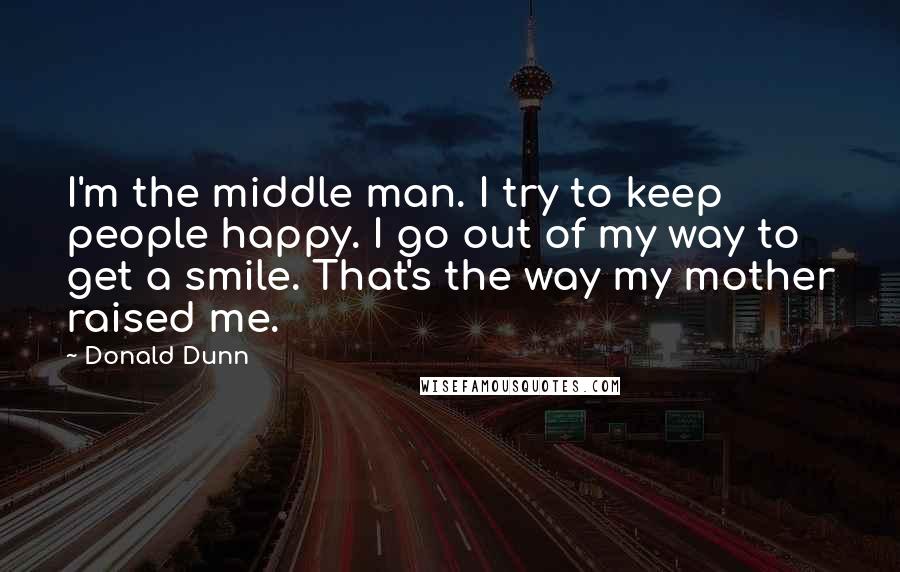 Donald Dunn Quotes: I'm the middle man. I try to keep people happy. I go out of my way to get a smile. That's the way my mother raised me.
