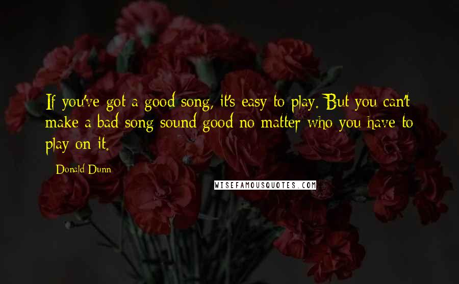 Donald Dunn Quotes: If you've got a good song, it's easy to play. But you can't make a bad song sound good no matter who you have to play on it.
