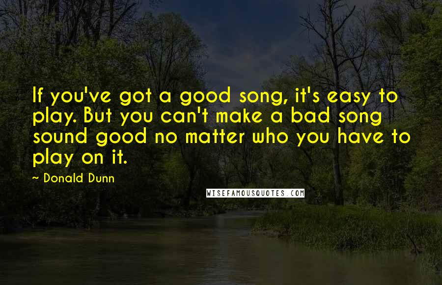 Donald Dunn Quotes: If you've got a good song, it's easy to play. But you can't make a bad song sound good no matter who you have to play on it.