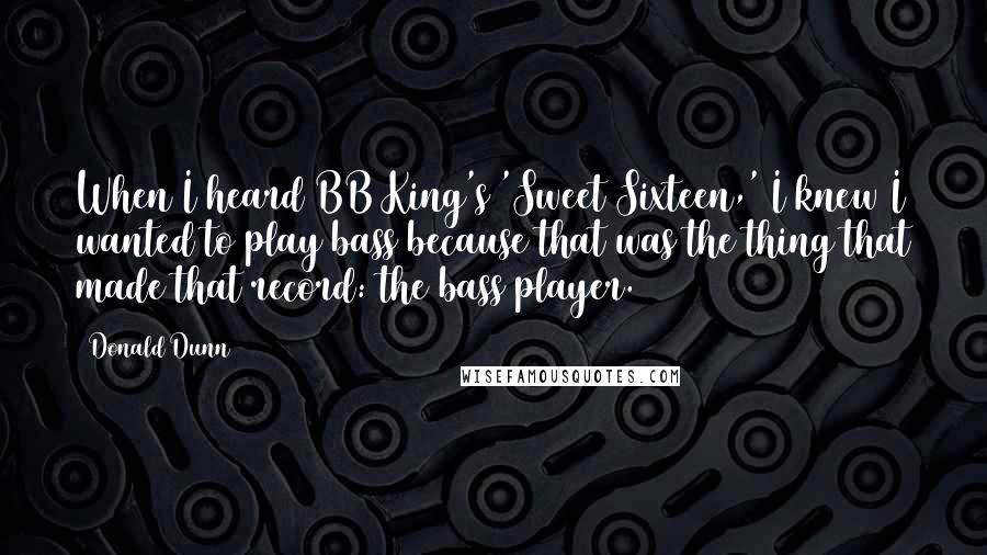 Donald Dunn Quotes: When I heard BB King's 'Sweet Sixteen,' I knew I wanted to play bass because that was the thing that made that record: the bass player.
