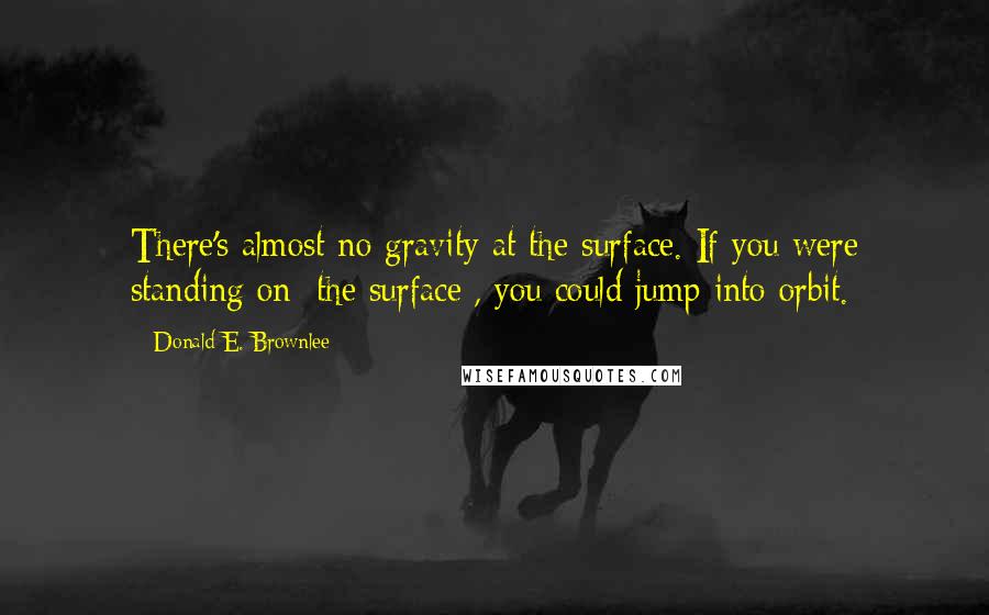 Donald E. Brownlee Quotes: There's almost no gravity at the surface. If you were standing on [the surface], you could jump into orbit.