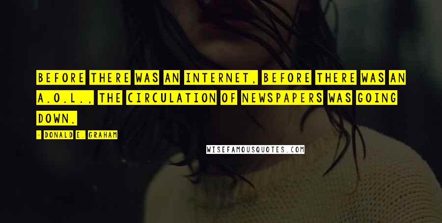 Donald E. Graham Quotes: Before there was an Internet, before there was an A.O.L., the circulation of newspapers was going down.