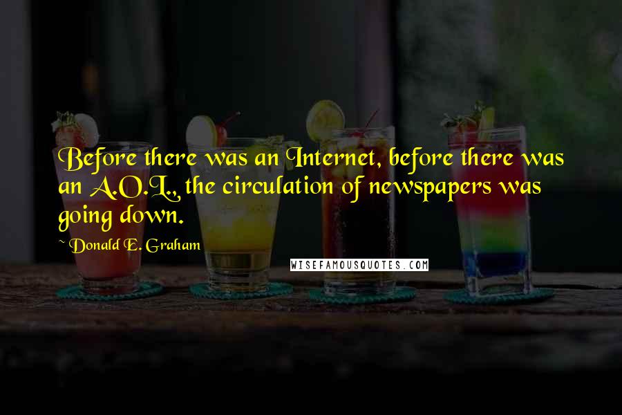 Donald E. Graham Quotes: Before there was an Internet, before there was an A.O.L., the circulation of newspapers was going down.
