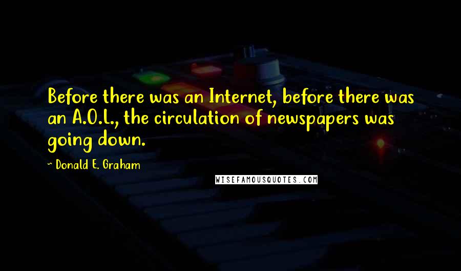 Donald E. Graham Quotes: Before there was an Internet, before there was an A.O.L., the circulation of newspapers was going down.