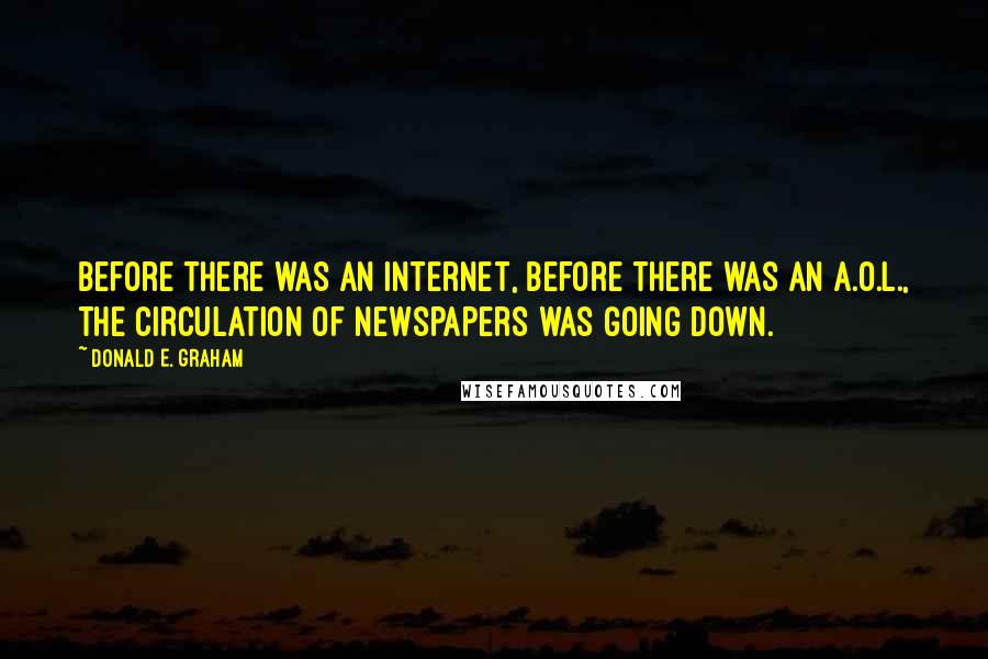 Donald E. Graham Quotes: Before there was an Internet, before there was an A.O.L., the circulation of newspapers was going down.
