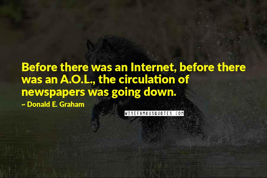 Donald E. Graham Quotes: Before there was an Internet, before there was an A.O.L., the circulation of newspapers was going down.