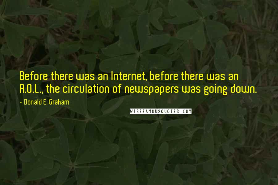 Donald E. Graham Quotes: Before there was an Internet, before there was an A.O.L., the circulation of newspapers was going down.