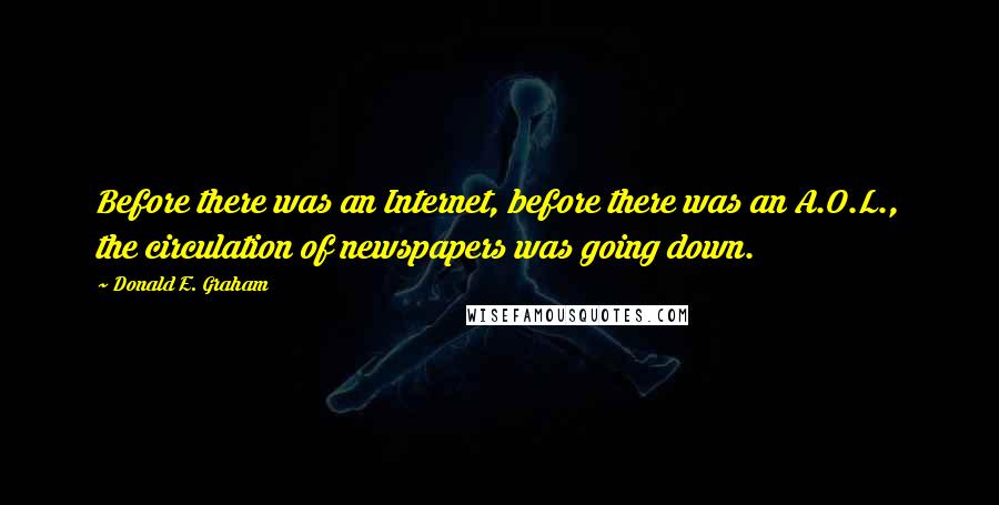 Donald E. Graham Quotes: Before there was an Internet, before there was an A.O.L., the circulation of newspapers was going down.