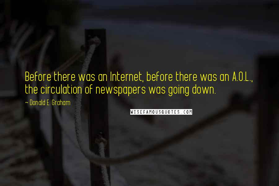 Donald E. Graham Quotes: Before there was an Internet, before there was an A.O.L., the circulation of newspapers was going down.