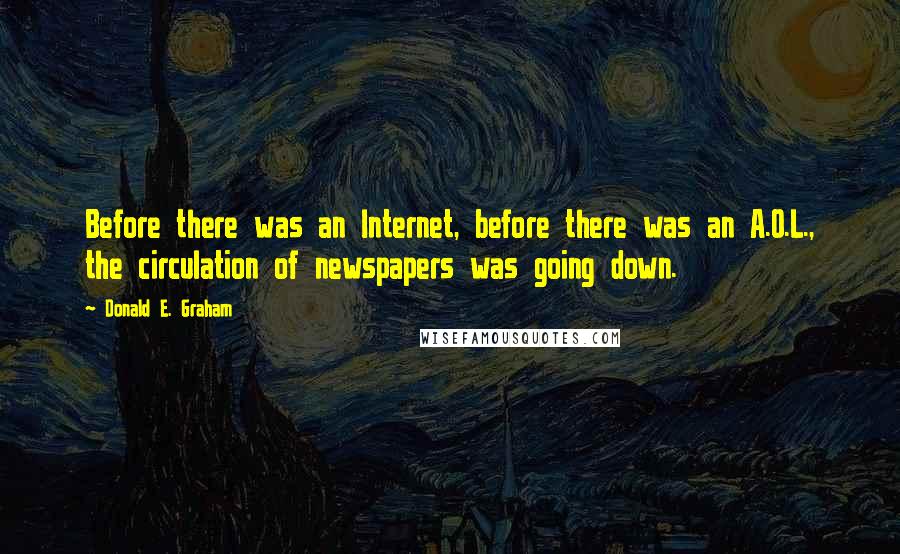 Donald E. Graham Quotes: Before there was an Internet, before there was an A.O.L., the circulation of newspapers was going down.