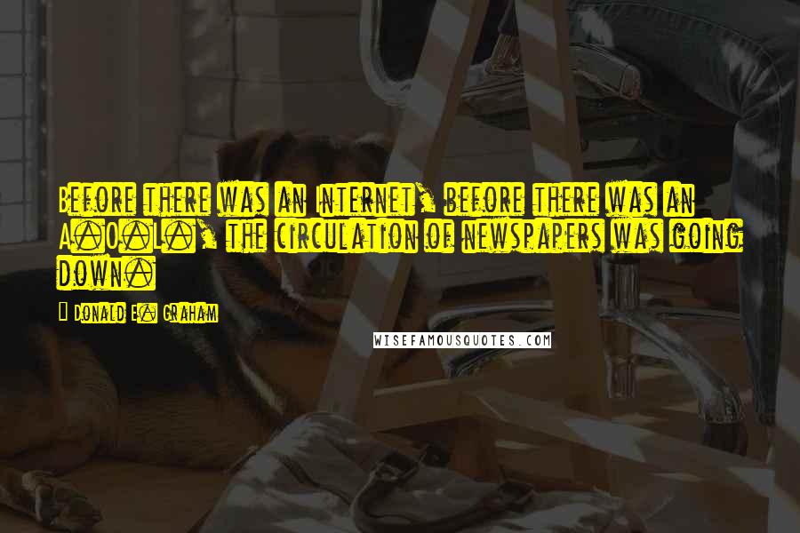 Donald E. Graham Quotes: Before there was an Internet, before there was an A.O.L., the circulation of newspapers was going down.