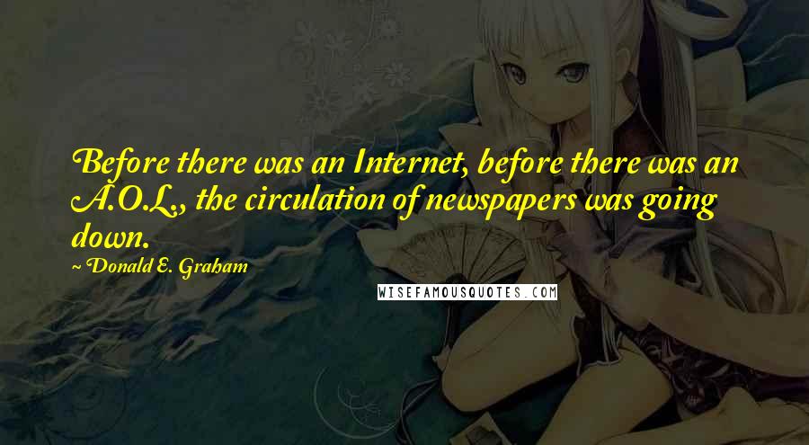 Donald E. Graham Quotes: Before there was an Internet, before there was an A.O.L., the circulation of newspapers was going down.