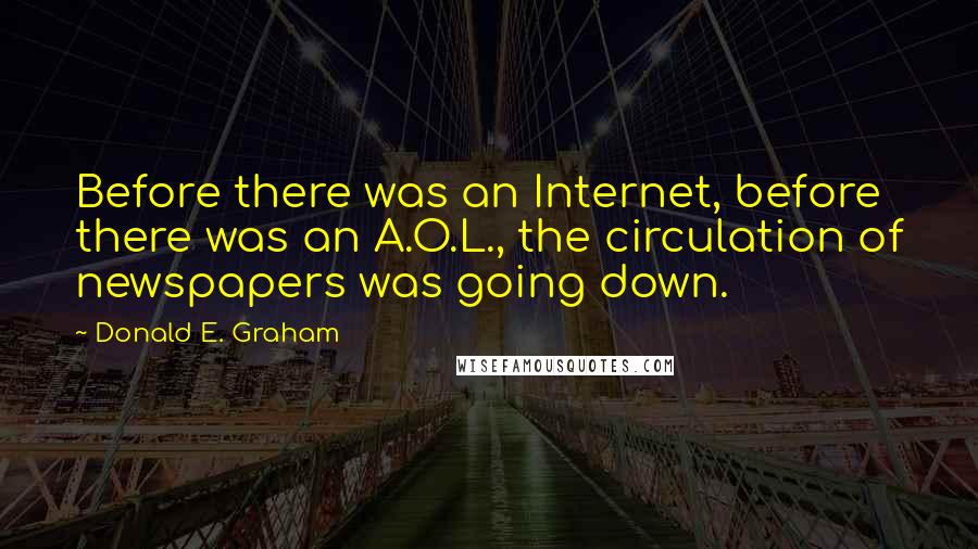 Donald E. Graham Quotes: Before there was an Internet, before there was an A.O.L., the circulation of newspapers was going down.