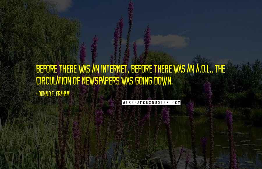 Donald E. Graham Quotes: Before there was an Internet, before there was an A.O.L., the circulation of newspapers was going down.