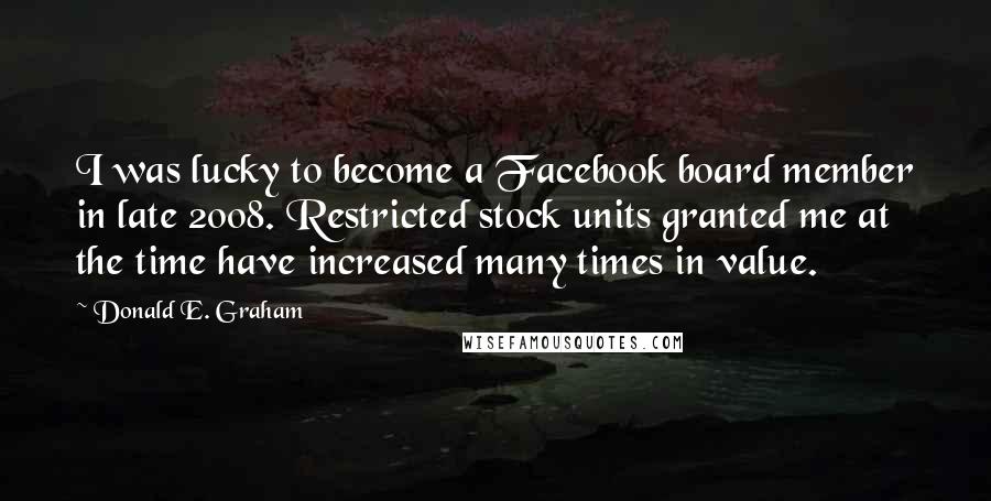 Donald E. Graham Quotes: I was lucky to become a Facebook board member in late 2008. Restricted stock units granted me at the time have increased many times in value.