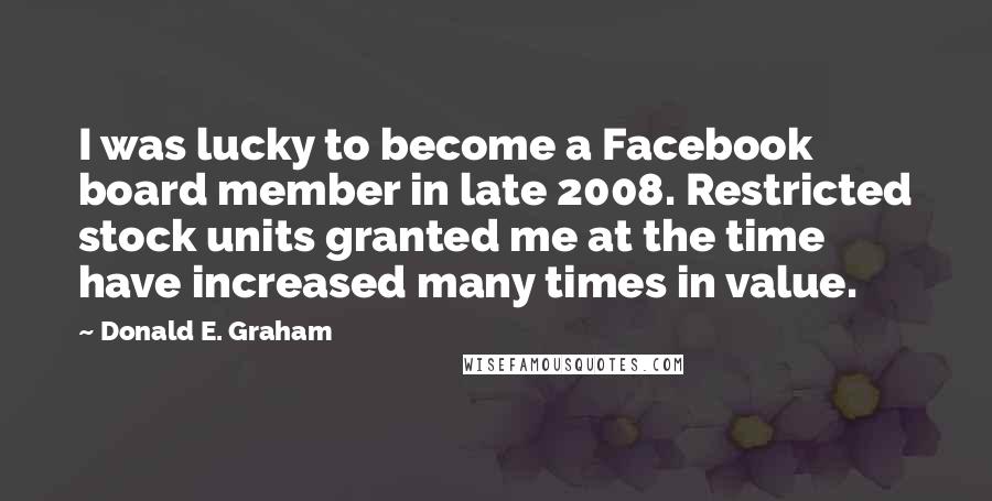 Donald E. Graham Quotes: I was lucky to become a Facebook board member in late 2008. Restricted stock units granted me at the time have increased many times in value.