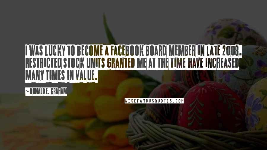 Donald E. Graham Quotes: I was lucky to become a Facebook board member in late 2008. Restricted stock units granted me at the time have increased many times in value.